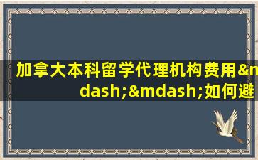 加拿大本科留学代理机构费用——如何避免被夸大的费用困扰？