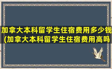 加拿大本科留学生住宿费用多少钱(加拿大本科留学生住宿费用高吗)