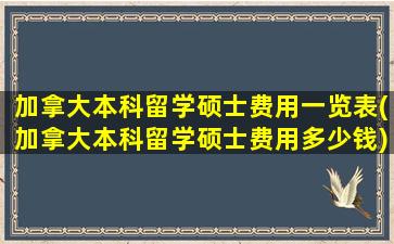 加拿大本科留学硕士费用一览表(加拿大本科留学硕士费用多少钱)