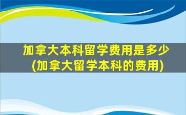 加拿大本科留学费用是多少(加拿大留学本科的费用)