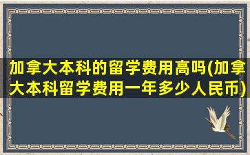 加拿大本科的留学费用高吗(加拿大本科留学费用一年多少人民币)