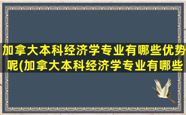 加拿大本科经济学专业有哪些优势呢(加拿大本科经济学专业有哪些优势呢女生)