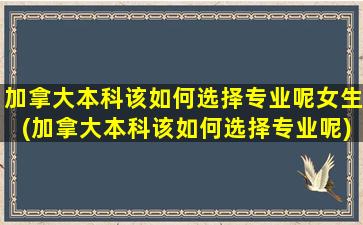 加拿大本科该如何选择专业呢女生(加拿大本科该如何选择专业呢)