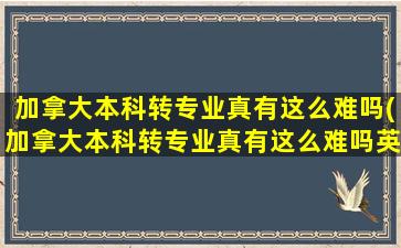 加拿大本科转专业真有这么难吗(加拿大本科转专业真有这么难吗英语)