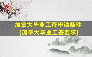 加拿大毕业工签申请条件(加拿大毕业工签要求)