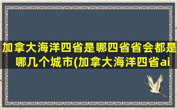 加拿大海洋四省是哪四省省会都是哪几个城市(加拿大海洋四省aipp)