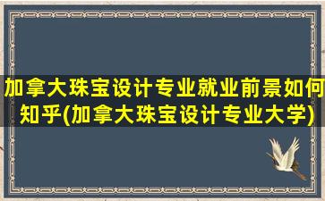 加拿大珠宝设计专业就业前景如何知乎(加拿大珠宝设计专业大学)