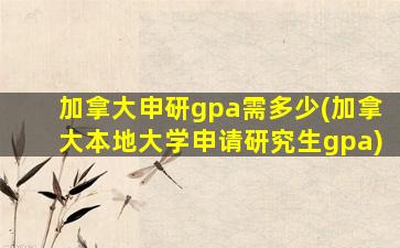 加拿大申研gpa需多少(加拿大本地大学申请研究生gpa)