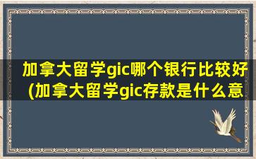 加拿大留学gic哪个银行比较好(加拿大留学gic存款是什么意思)