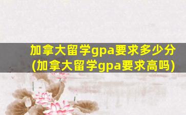 加拿大留学gpa要求多少分(加拿大留学gpa要求高吗)