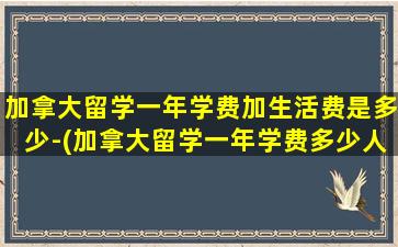 加拿大留学一年学费加生活费是多少-(加拿大留学一年学费多少人民币)