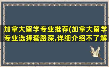 加拿大留学专业推荐(加拿大留学专业选择套路深,详细介绍不了解后悔死!)