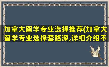 加拿大留学专业选择推荐(加拿大留学专业选择套路深,详细介绍不了解后悔死!)