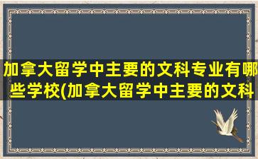 加拿大留学中主要的文科专业有哪些学校(加拿大留学中主要的文科专业有哪些呢)