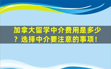 加拿大留学中介费用是多少？选择中介要注意的事项！