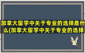 加拿大留学中关于专业的选择是什么(加拿大留学中关于专业的选择)