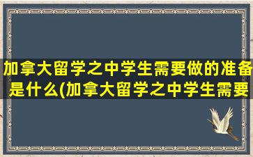 加拿大留学之中学生需要做的准备是什么(加拿大留学之中学生需要做的准备)