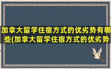 加拿大留学住宿方式的优劣势有哪些(加拿大留学住宿方式的优劣势是什么)