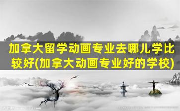 加拿大留学动画专业去哪儿学比较好(加拿大动画专业好的学校)