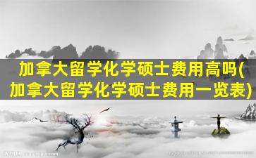 加拿大留学化学硕士费用高吗(加拿大留学化学硕士费用一览表)