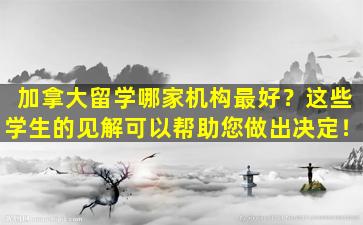 加拿大留学哪家机构最好？这些学生的见解可以帮助您做出决定！