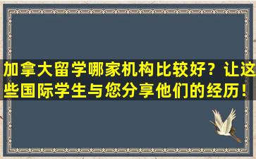 加拿大留学哪家机构比较好？让这些国际学生与您分享他们的经历！