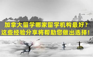 加拿大留学哪家留学机构最好？这些经验分享将帮助您做出选择！