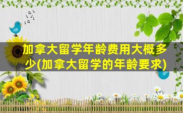 加拿大留学年龄费用大概多少(加拿大留学的年龄要求)