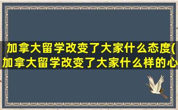 加拿大留学改变了大家什么态度(加拿大留学改变了大家什么样的心态)