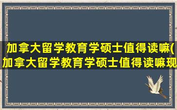 加拿大留学教育学硕士值得读嘛(加拿大留学教育学硕士值得读嘛现在)