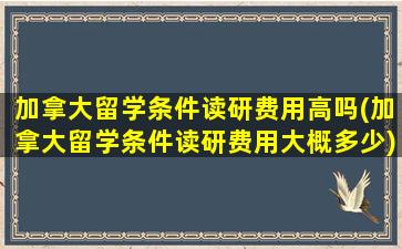 加拿大留学条件读研费用高吗(加拿大留学条件读研费用大概多少)