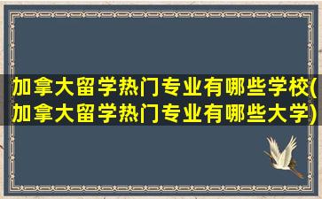 加拿大留学热门专业有哪些学校(加拿大留学热门专业有哪些大学)