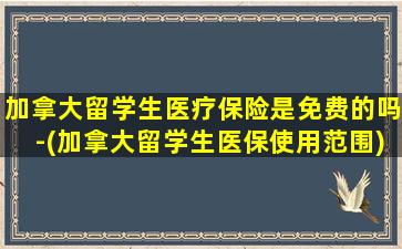 加拿大留学生医疗保险是免费的吗-(加拿大留学生医保使用范围)