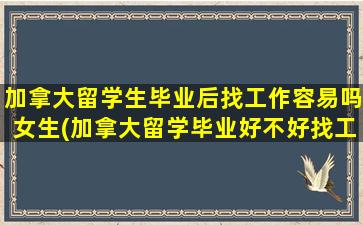 加拿大留学生毕业后找工作容易吗女生(加拿大留学毕业好不好找工作)