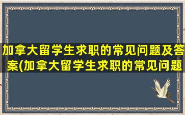 加拿大留学生求职的常见问题及答案(加拿大留学生求职的常见问题有)