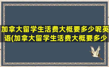 加拿大留学生活费大概要多少呢英语(加拿大留学生活费大概要多少呢)