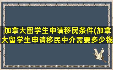 加拿大留学生申请移民条件(加拿大留学生申请移民中介需要多少钱)