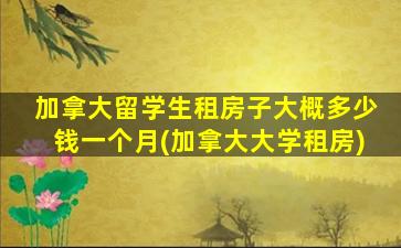 加拿大留学生租房子大概多少钱一个月(加拿大大学租房)