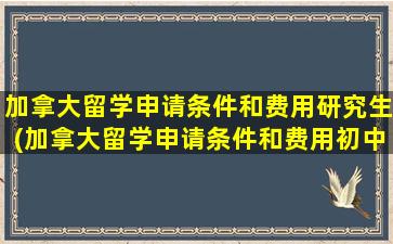 加拿大留学申请条件和费用研究生(加拿大留学申请条件和费用初中)