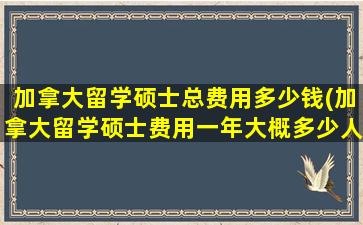 加拿大留学硕士总费用多少钱(加拿大留学硕士费用一年大概多少人民币)