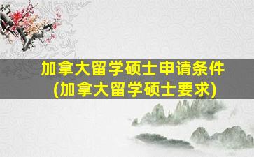 加拿大留学硕士申请条件(加拿大留学硕士要求)