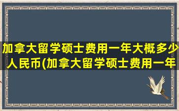 加拿大留学硕士费用一年大概多少人民币(加拿大留学硕士费用一年多少钱)