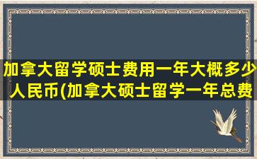 加拿大留学硕士费用一年大概多少人民币(加拿大硕士留学一年总费用大约是多少)