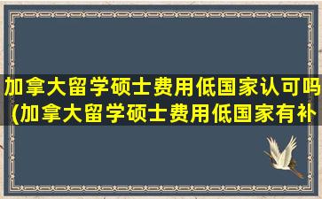 加拿大留学硕士费用低国家认可吗(加拿大留学硕士费用低国家有补助吗)