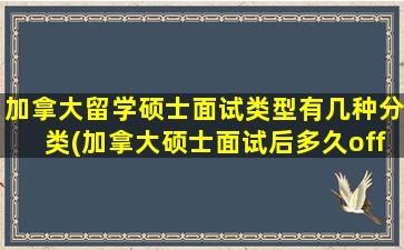 加拿大留学硕士面试类型有几种分类(加拿大硕士面试后多久offer)