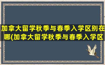 加拿大留学秋季与春季入学区别在哪(加拿大留学秋季与春季入学区别是什么)