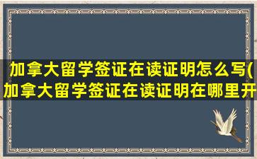 加拿大留学签证在读证明怎么写(加拿大留学签证在读证明在哪里开)