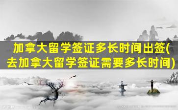 加拿大留学签证多长时间出签(去加拿大留学签证需要多长时间)