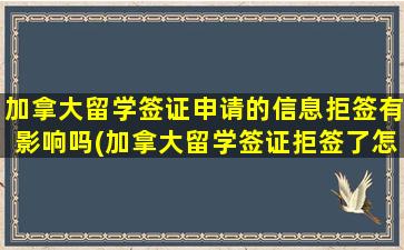 加拿大留学签证申请的信息拒签有影响吗(加拿大留学签证拒签了怎么办)