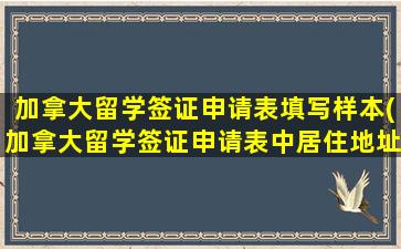 加拿大留学签证申请表填写样本(加拿大留学签证申请表中居住地址)